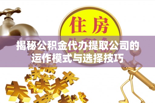 闸北揭秘公积金代办提取公司的运作模式与选择技巧