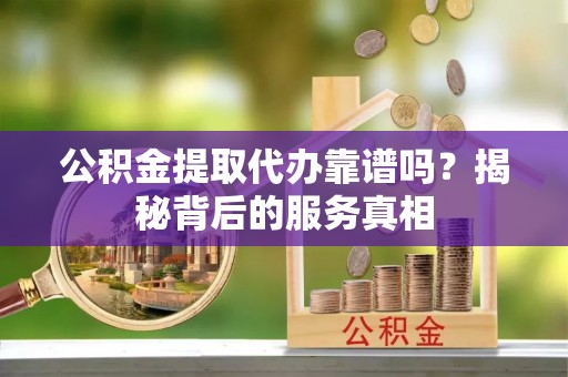 闸北公积金提取代办靠谱吗？揭秘背后的服务真相