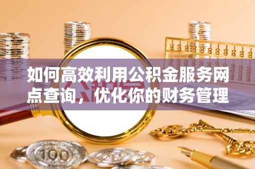 闸北如何高效利用公积金服务网点查询，优化你的财务管理