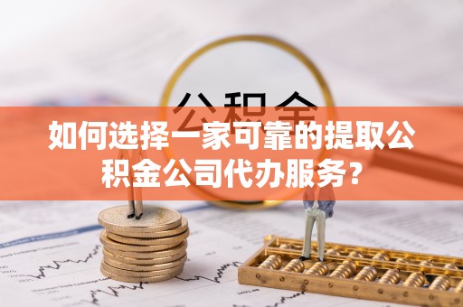 闸北如何选择一家可靠的提取公积金公司代办服务？
