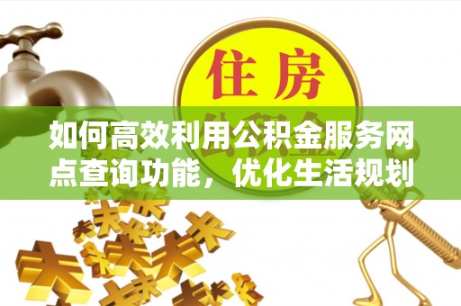 闸北如何高效利用公积金服务网点查询功能，优化生活规划
