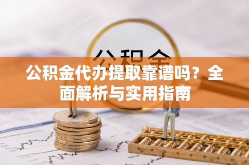 闸北公积金代办提取靠谱吗？全面解析与实用指南