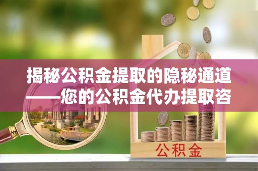 闸北揭秘公积金提取的隐秘通道——您的公积金代办提取咨询指南