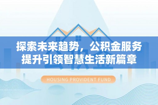 闸北探索未来趋势，公积金服务提升引领智慧生活新篇章