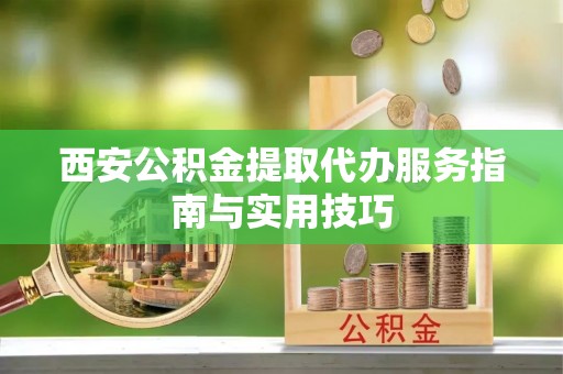 闸北西安公积金提取代办服务指南与实用技巧
