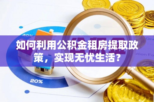 闸北如何利用公积金租房提取政策，实现无忧生活？