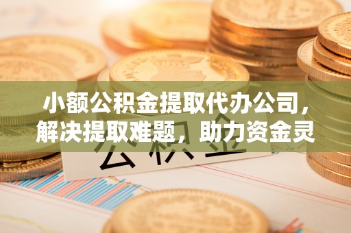 闸北小额公积金提取代办公司，解决提取难题，助力资金灵活使用