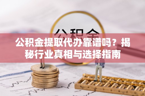 闸北公积金提取代办靠谱吗？揭秘行业真相与选择指南