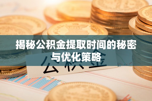 闸北揭秘公积金提取时间的秘密与优化策略