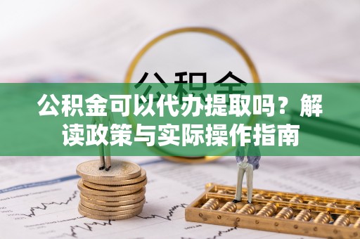 闸北公积金可以代办提取吗？解读政策与实际操作指南