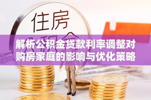 闸北解析公积金贷款利率调整对购房家庭的影响与优化策略