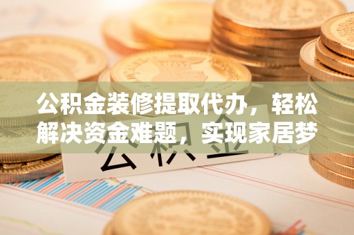 闸北公积金装修提取代办，轻松解决资金难题，实现家居梦想