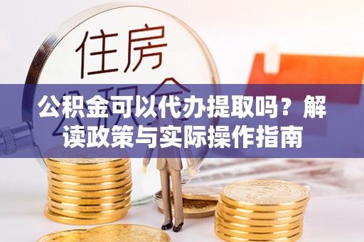 闸北公积金可以代办提取吗？解读政策与实际操作指南