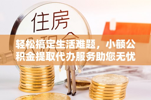 闸北轻松搞定生活难题，小额公积金提取代办服务助您无忧理财