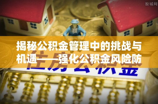 闸北揭秘公积金管理中的挑战与机遇——强化公积金风险防控的多维策略