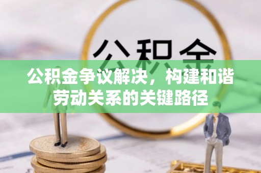 闸北公积金争议解决，构建和谐劳动关系的关键路径