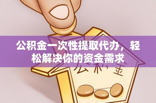 闸北公积金一次性提取代办，轻松解决你的资金需求