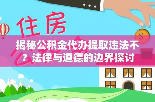 闸北揭秘公积金代办提取违法不？法律与道德的边界探讨