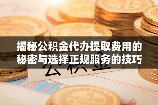 闸北揭秘公积金代办提取费用的秘密与选择正规服务的技巧