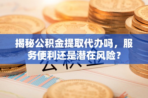 闸北揭秘公积金提取代办吗，服务便利还是潜在风险？