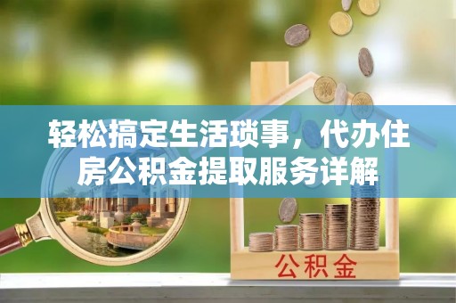 闸北轻松搞定生活琐事，代办住房公积金提取服务详解