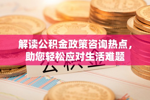 闸北解读公积金政策咨询热点，助您轻松应对生活难题