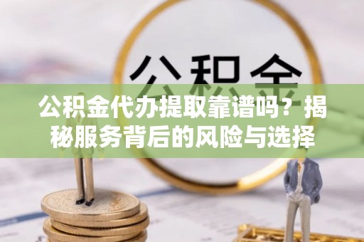 闸北公积金代办提取靠谱吗？揭秘服务背后的风险与选择