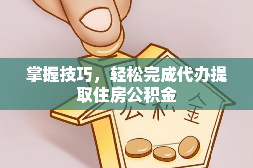闸北掌握技巧，轻松完成代办提取住房公积金