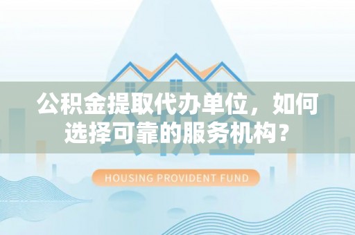 闸北公积金提取代办单位，如何选择可靠的服务机构？