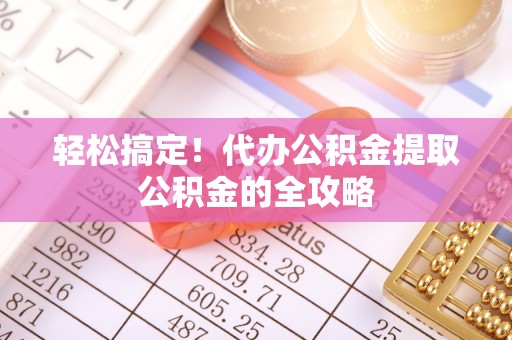 闸北轻松搞定！代办公积金提取公积金的全攻略