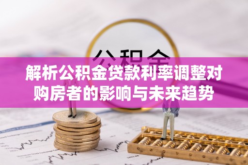 闸北解析公积金贷款利率调整对购房者的影响与未来趋势