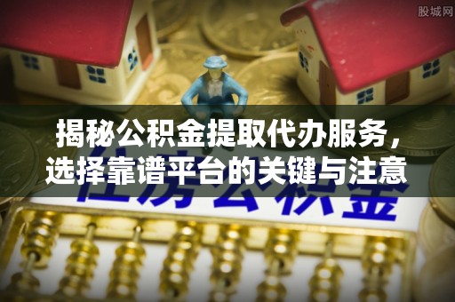 闸北揭秘公积金提取代办服务，选择靠谱平台的关键与注意事项