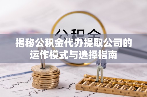 闸北揭秘公积金代办提取公司的运作模式与选择指南