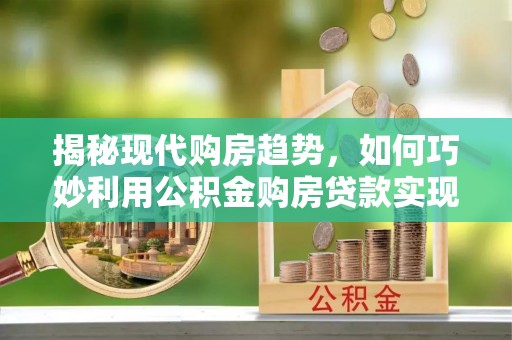 闸北揭秘现代购房趋势，如何巧妙利用公积金购房贷款实现置业梦想