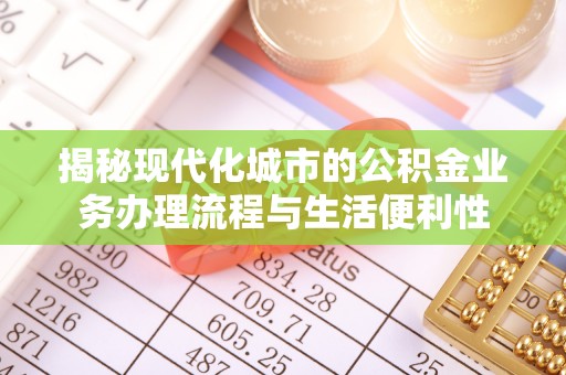 闸北揭秘现代化城市的公积金业务办理流程与生活便利性