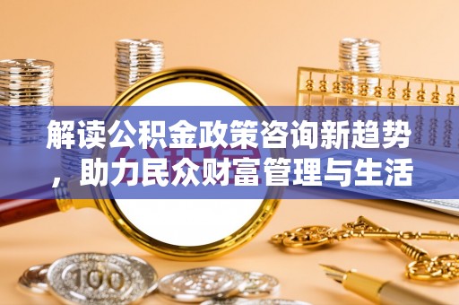 闸北解读公积金政策咨询新趋势，助力民众财富管理与生活规划