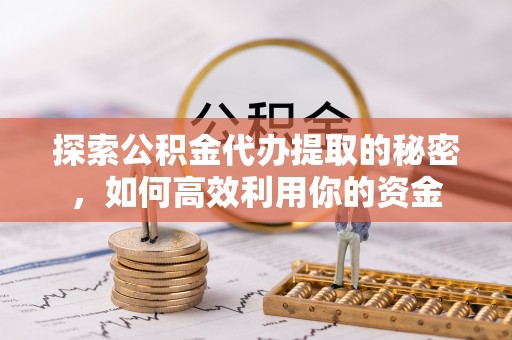 闸北探索公积金代办提取的秘密，如何高效利用你的资金