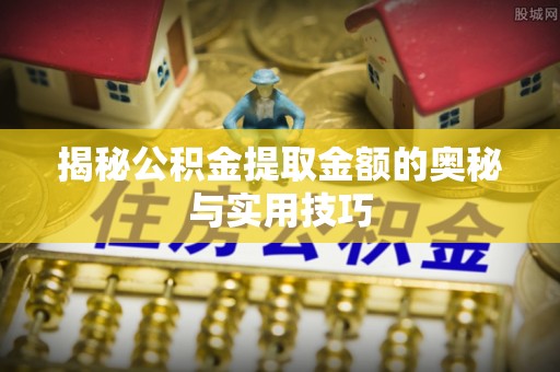 闸北揭秘公积金提取金额的奥秘与实用技巧