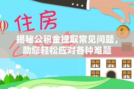 闸北揭秘公积金提取常见问题，助您轻松应对各种难题