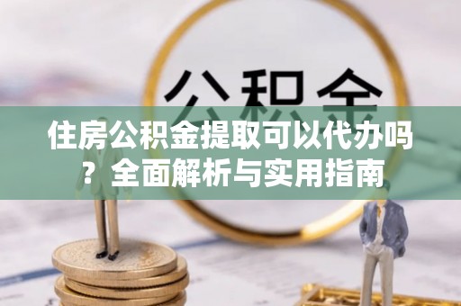 闸北住房公积金提取可以代办吗？全面解析与实用指南