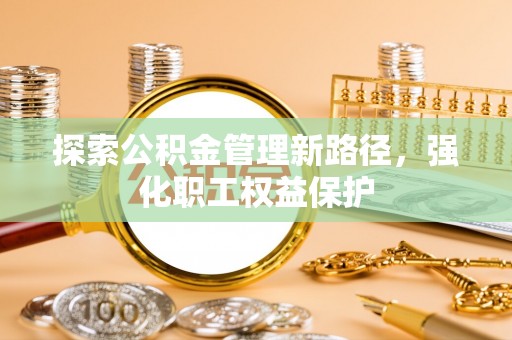 闸北探索公积金管理新路径，强化职工权益保护