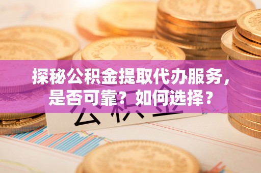 闸北探秘公积金提取代办服务，是否可靠？如何选择？