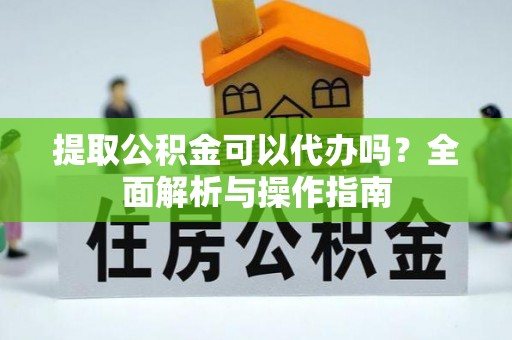 闸北提取公积金可以代办吗？全面解析与操作指南