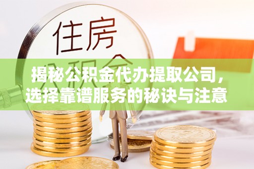 闸北揭秘公积金代办提取公司，选择靠谱服务的秘诀与注意事项