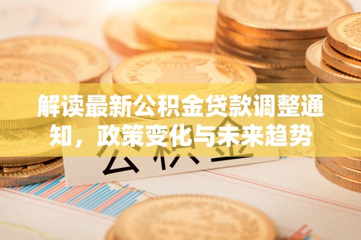 闸北解读最新公积金贷款调整通知，政策变化与未来趋势
