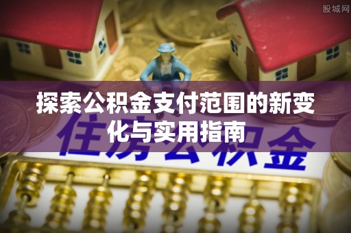 闸北探索公积金支付范围的新变化与实用指南
