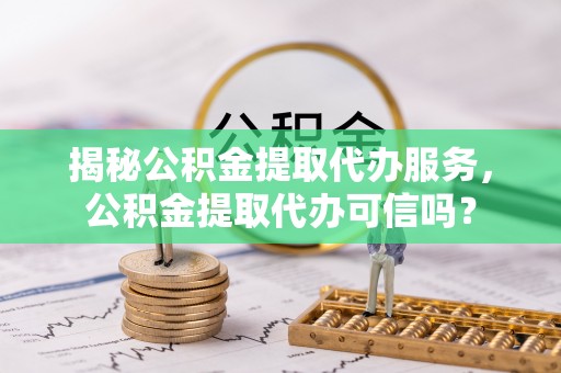 闸北揭秘公积金提取代办服务，公积金提取代办可信吗？