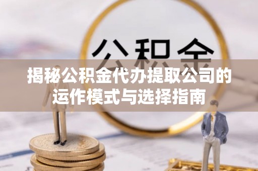 闸北揭秘公积金代办提取公司的运作模式与选择指南