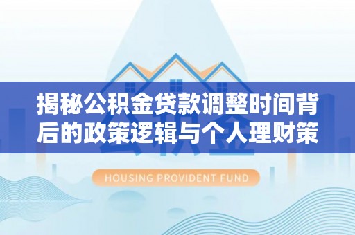 闸北揭秘公积金贷款调整时间背后的政策逻辑与个人理财策略