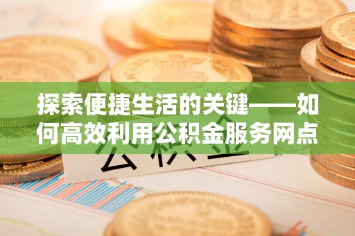 闸北探索便捷生活的关键——如何高效利用公积金服务网点查询功能